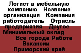 Логист в мебельную компанию › Название организации ­ Компания-работодатель › Отрасль предприятия ­ Другое › Минимальный оклад ­ 20 000 - Все города Работа » Вакансии   . Приморский край,Уссурийский г. о. 